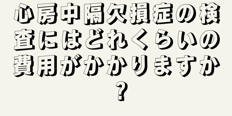 心房中隔欠損症の検査にはどれくらいの費用がかかりますか？