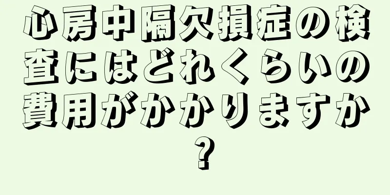 心房中隔欠損症の検査にはどれくらいの費用がかかりますか？