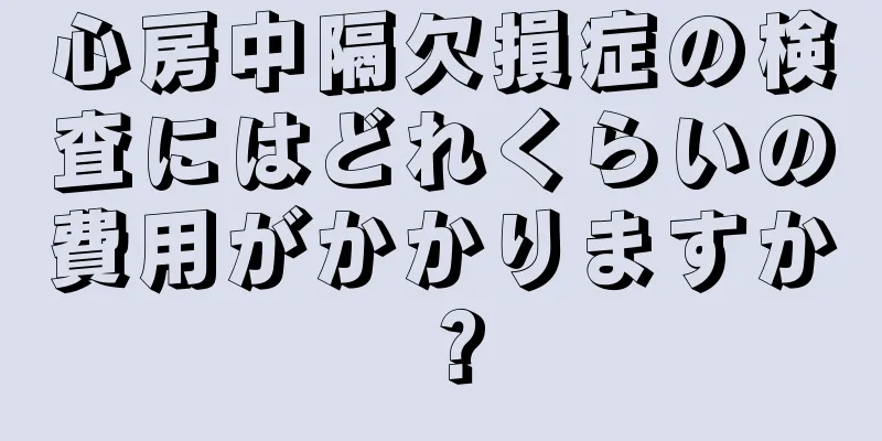 心房中隔欠損症の検査にはどれくらいの費用がかかりますか？