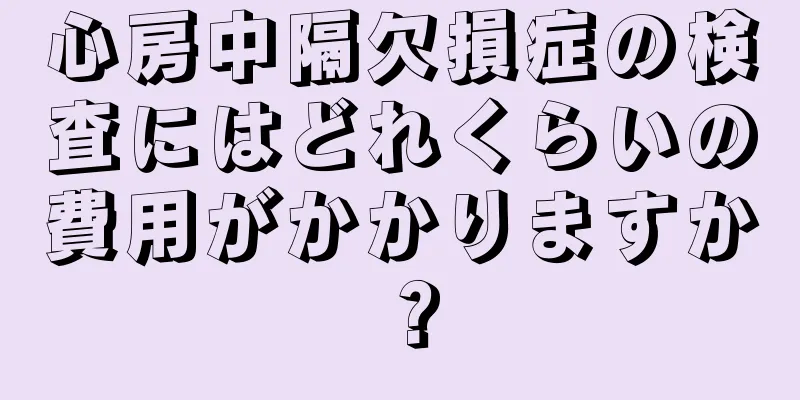 心房中隔欠損症の検査にはどれくらいの費用がかかりますか？