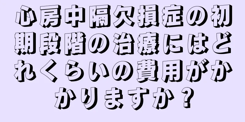 心房中隔欠損症の初期段階の治療にはどれくらいの費用がかかりますか？