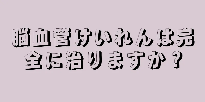 脳血管けいれんは完全に治りますか？