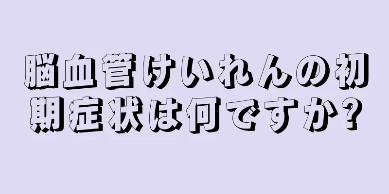 脳血管けいれんの初期症状は何ですか?