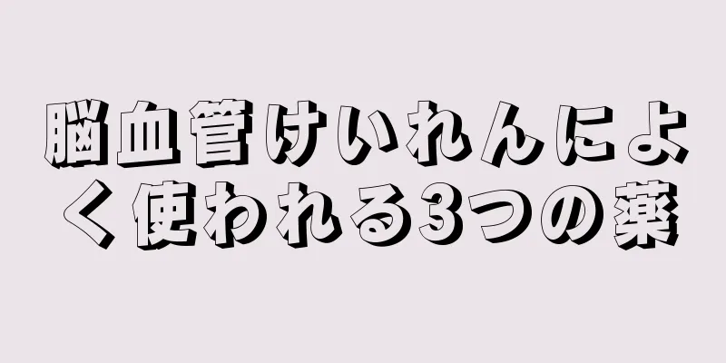 脳血管けいれんによく使われる3つの薬