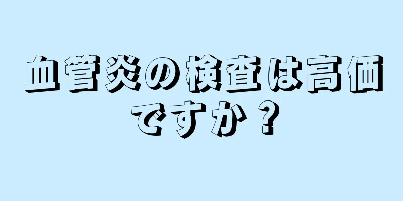 血管炎の検査は高価ですか？