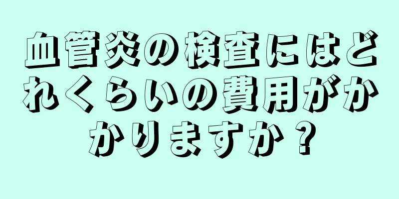 血管炎の検査にはどれくらいの費用がかかりますか？