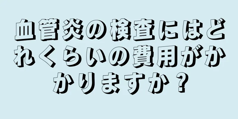 血管炎の検査にはどれくらいの費用がかかりますか？