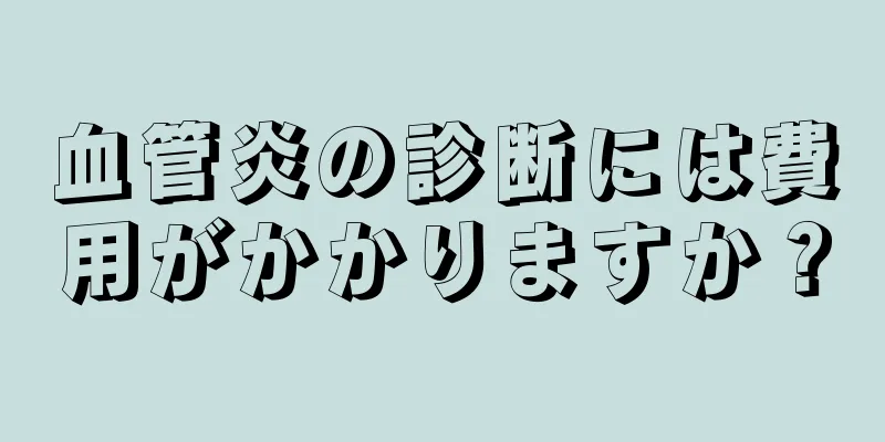 血管炎の診断には費用がかかりますか？