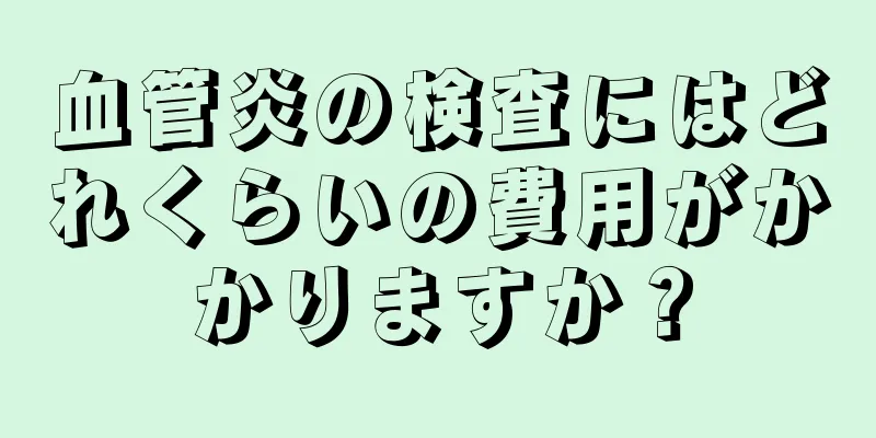 血管炎の検査にはどれくらいの費用がかかりますか？