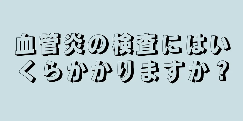 血管炎の検査にはいくらかかりますか？