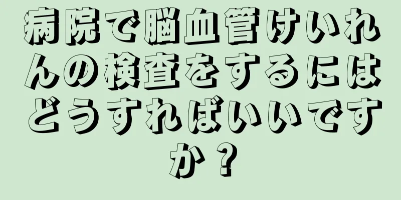 病院で脳血管けいれんの検査をするにはどうすればいいですか？