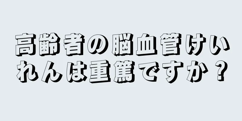 高齢者の脳血管けいれんは重篤ですか？
