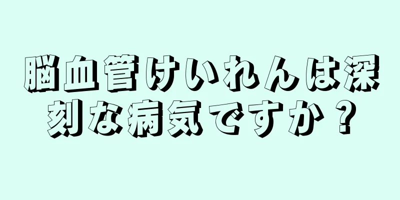 脳血管けいれんは深刻な病気ですか？