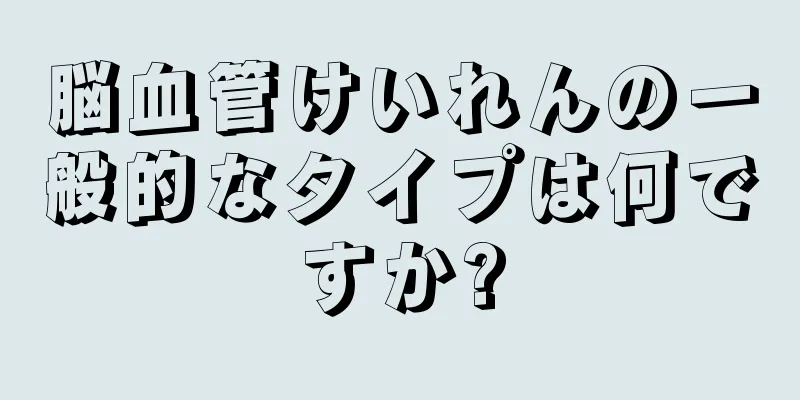 脳血管けいれんの一般的なタイプは何ですか?