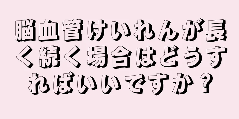 脳血管けいれんが長く続く場合はどうすればいいですか？