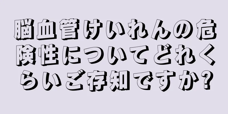 脳血管けいれんの危険性についてどれくらいご存知ですか?