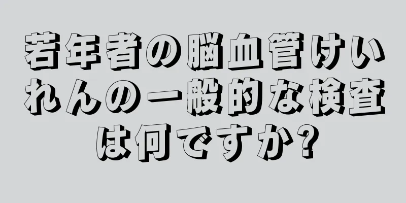 若年者の脳血管けいれんの一般的な検査は何ですか?
