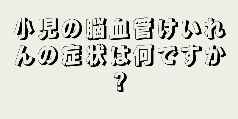 小児の脳血管けいれんの症状は何ですか?
