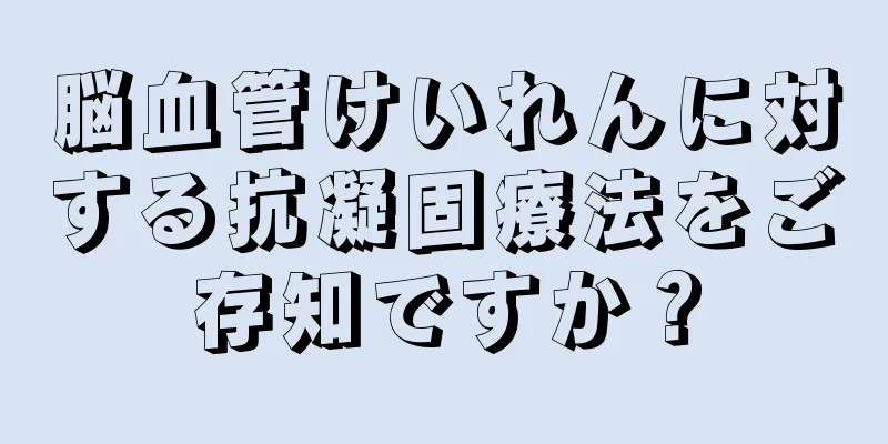 脳血管けいれんに対する抗凝固療法をご存知ですか？