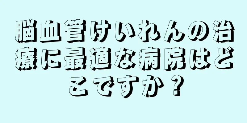 脳血管けいれんの治療に最適な病院はどこですか？