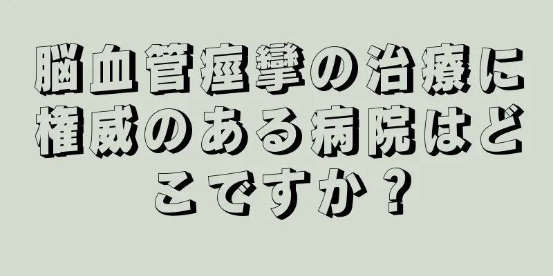 脳血管痙攣の治療に権威のある病院はどこですか？