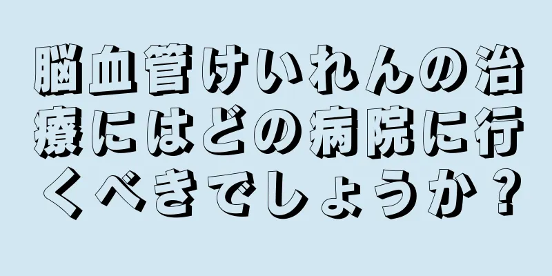 脳血管けいれんの治療にはどの病院に行くべきでしょうか？