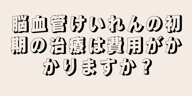 脳血管けいれんの初期の治療は費用がかかりますか？