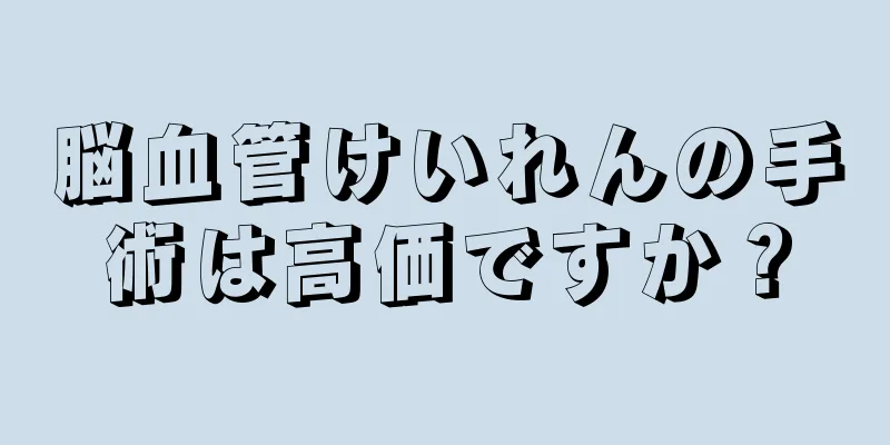 脳血管けいれんの手術は高価ですか？
