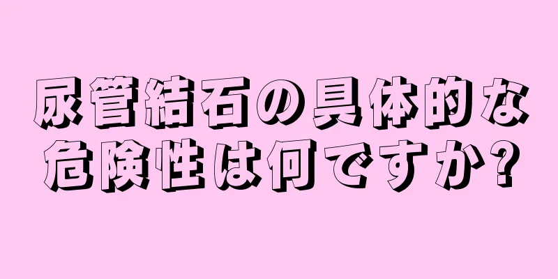 尿管結石の具体的な危険性は何ですか?
