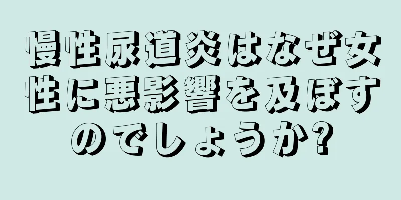 慢性尿道炎はなぜ女性に悪影響を及ぼすのでしょうか?