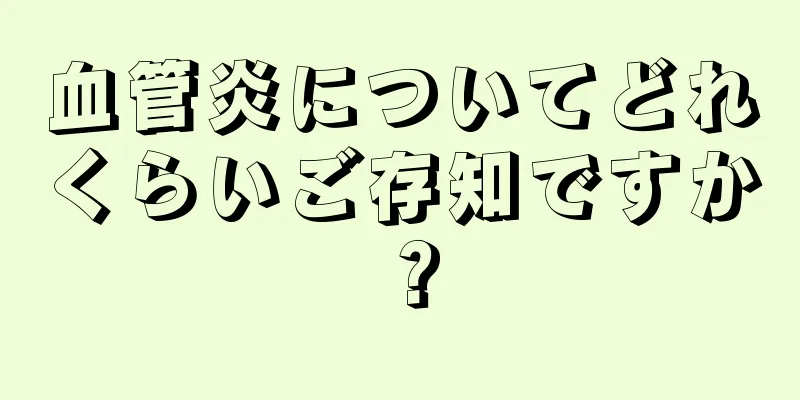 血管炎についてどれくらいご存知ですか？