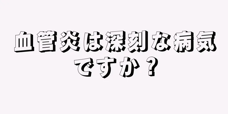 血管炎は深刻な病気ですか？