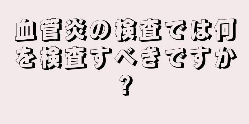 血管炎の検査では何を検査すべきですか?