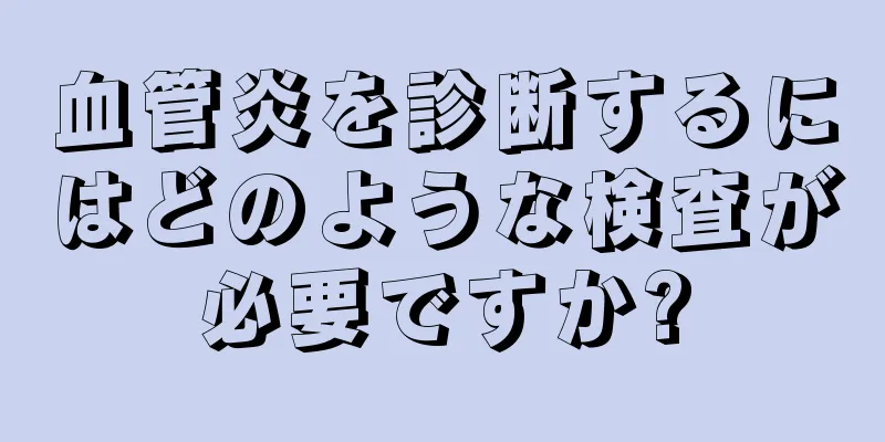 血管炎を診断するにはどのような検査が必要ですか?