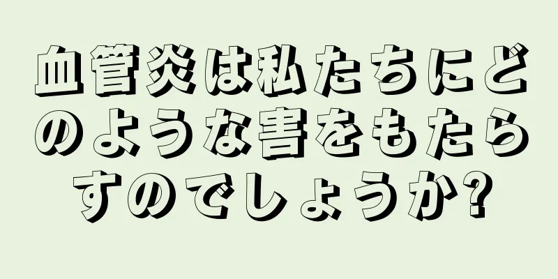 血管炎は私たちにどのような害をもたらすのでしょうか?