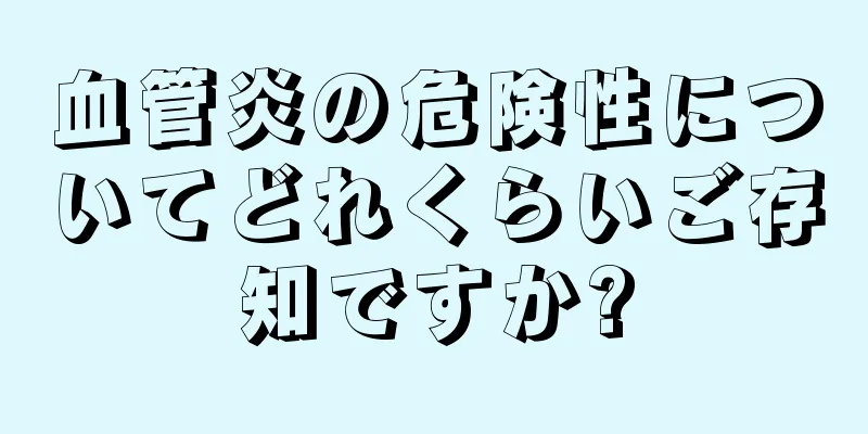 血管炎の危険性についてどれくらいご存知ですか?