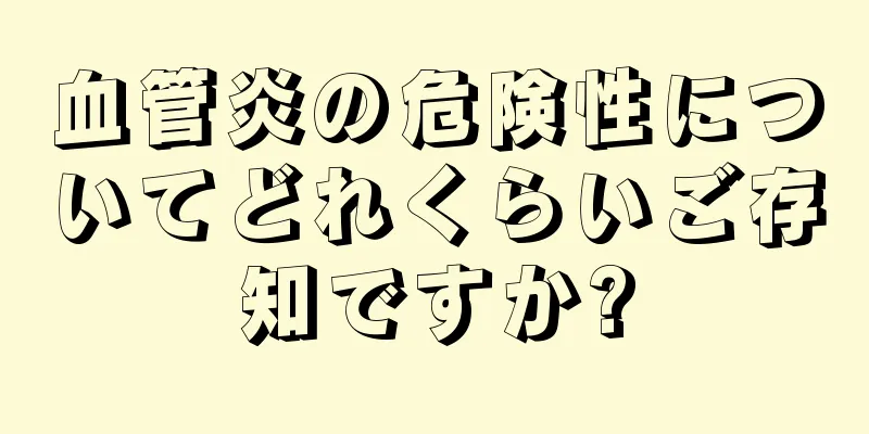 血管炎の危険性についてどれくらいご存知ですか?