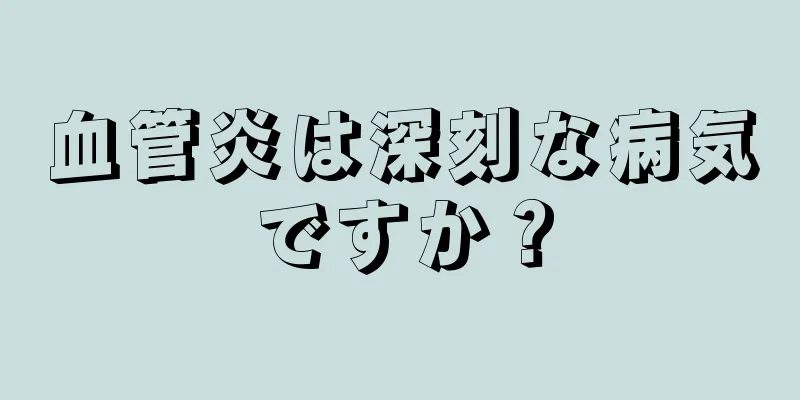 血管炎は深刻な病気ですか？