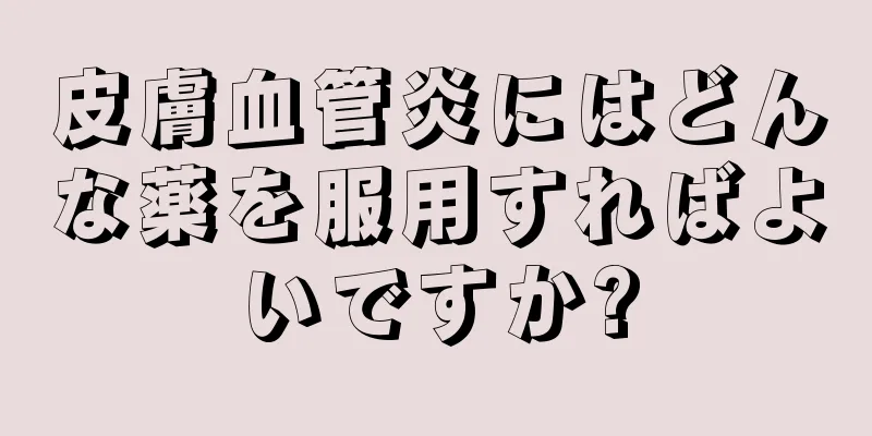 皮膚血管炎にはどんな薬を服用すればよいですか?