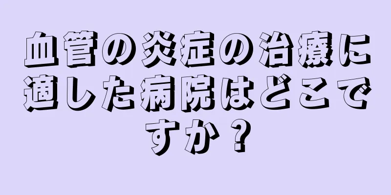 血管の炎症の治療に適した病院はどこですか？