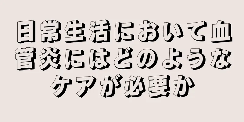 日常生活において血管炎にはどのようなケアが必要か