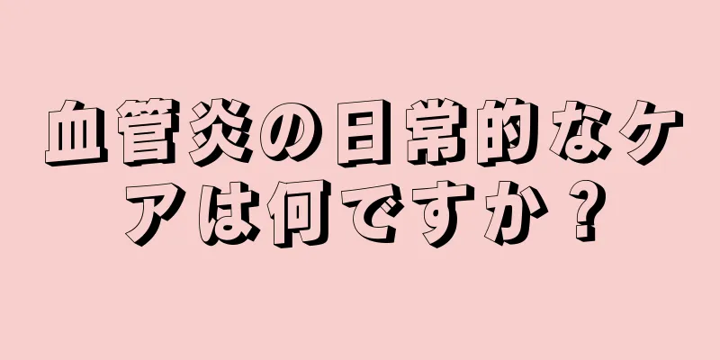 血管炎の日常的なケアは何ですか？