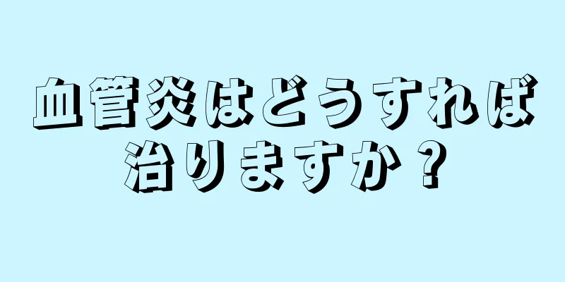 血管炎はどうすれば治りますか？