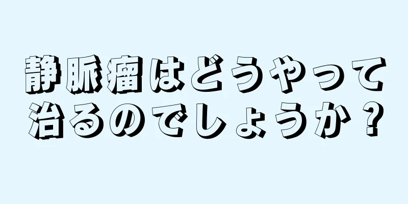 静脈瘤はどうやって治るのでしょうか？