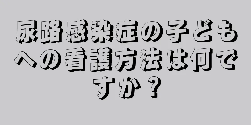 尿路感染症の子どもへの看護方法は何ですか？
