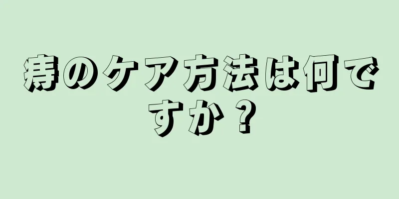 痔のケア方法は何ですか？