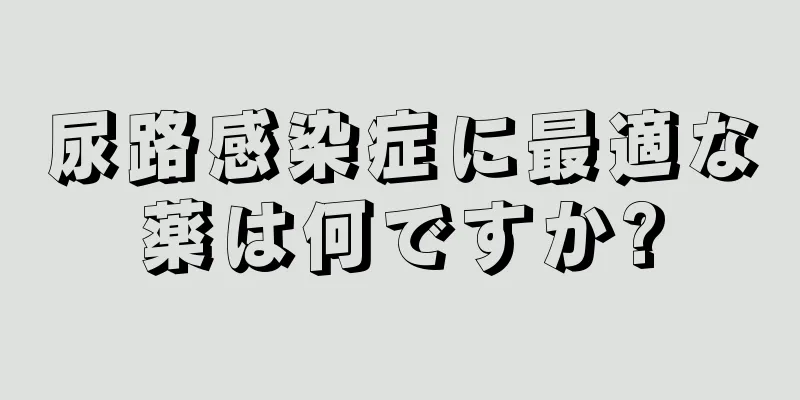 尿路感染症に最適な薬は何ですか?