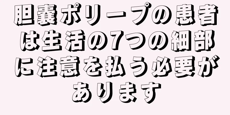 胆嚢ポリープの患者は生活の7つの細部に注意を払う必要があります