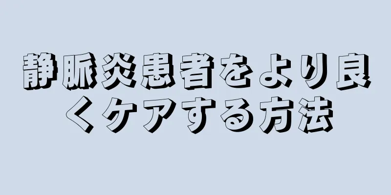 静脈炎患者をより良くケアする方法
