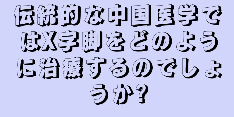 伝統的な中国医学ではX字脚をどのように治療するのでしょうか?